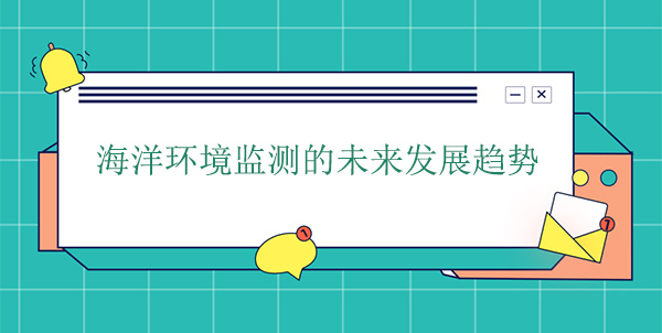 海洋環(huán)境監(jiān)測的未來發(fā)展趨勢 海洋環(huán)境監(jiān)測的未來發(fā)展趨勢